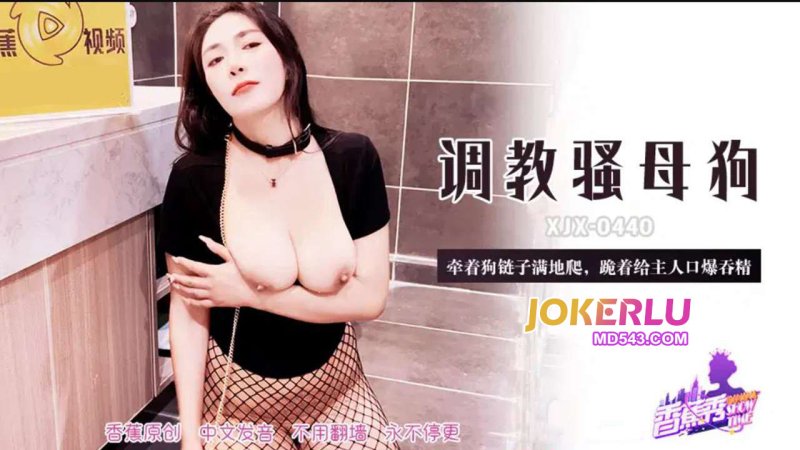  XJX-440【香蕉秀】 牵着狗链子满地爬，跪着给主人口爆吞精 香蕉传媒